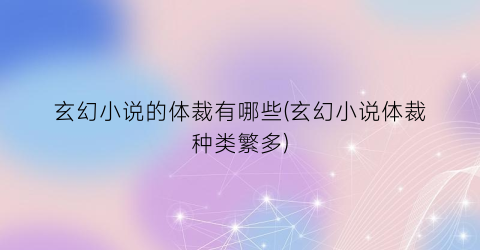 玄幻小说的体裁有哪些(玄幻小说体裁种类繁多)