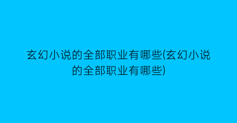 玄幻小说的全部职业有哪些(玄幻小说的全部职业有哪些)