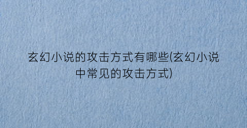 玄幻小说的攻击方式有哪些(玄幻小说中常见的攻击方式)