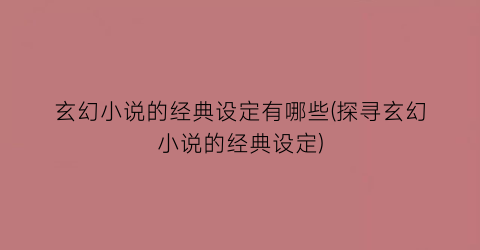 玄幻小说的经典设定有哪些(探寻玄幻小说的经典设定)