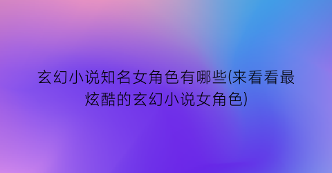 玄幻小说知名女角色有哪些(来看看最炫酷的玄幻小说女角色)