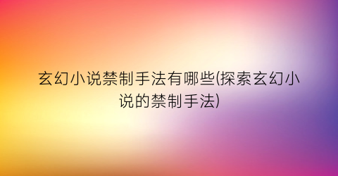 玄幻小说禁制手法有哪些(探索玄幻小说的禁制手法)