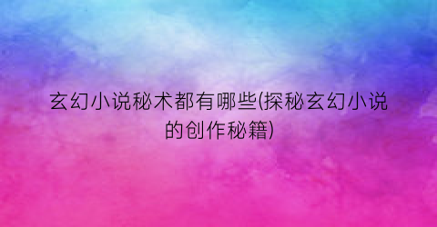 玄幻小说秘术都有哪些(探秘玄幻小说的创作秘籍)