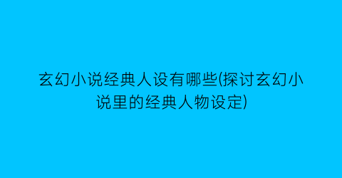 玄幻小说经典人设有哪些(探讨玄幻小说里的经典人物设定)