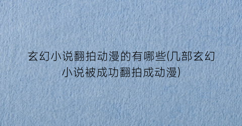 玄幻小说翻拍动漫的有哪些(几部玄幻小说被成功翻拍成动漫)