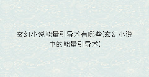 玄幻小说能量引导术有哪些(玄幻小说中的能量引导术)