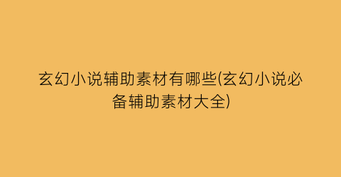 玄幻小说辅助素材有哪些(玄幻小说必备辅助素材大全)