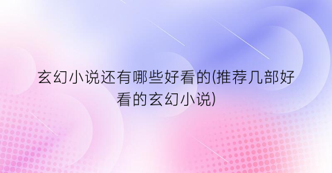 玄幻小说还有哪些好看的(推荐几部好看的玄幻小说)