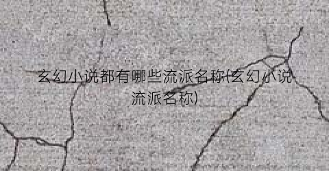 玄幻小说都有哪些流派名称(玄幻小说流派名称)