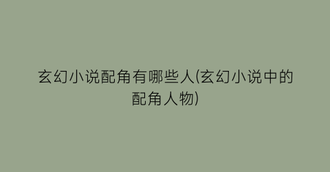 玄幻小说配角有哪些人(玄幻小说中的配角人物)