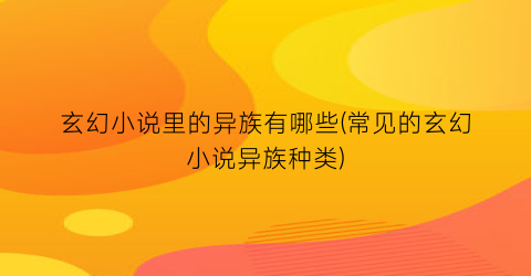 玄幻小说里的异族有哪些(常见的玄幻小说异族种类)