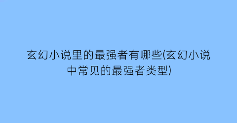 玄幻小说里的最强者有哪些(玄幻小说中常见的最强者类型)