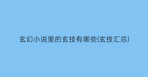 玄幻小说里的玄技有哪些(玄技汇总)