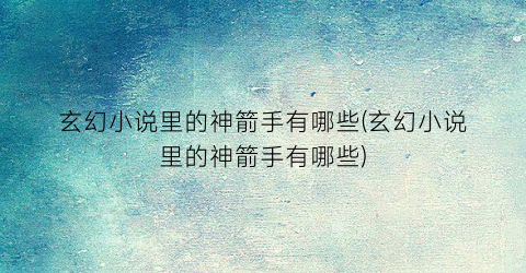 玄幻小说里的神箭手有哪些(玄幻小说里的神箭手有哪些)