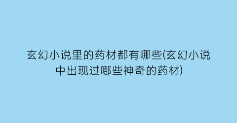 玄幻小说里的药材都有哪些(玄幻小说中出现过哪些神奇的药材)