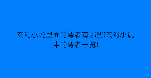 玄幻小说里面的尊者有哪些(玄幻小说中的尊者一览)