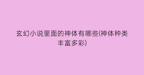 玄幻小说里面的神体有哪些(神体种类丰富多彩)