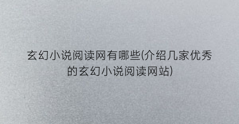 玄幻小说阅读网有哪些(介绍几家优秀的玄幻小说阅读网站)