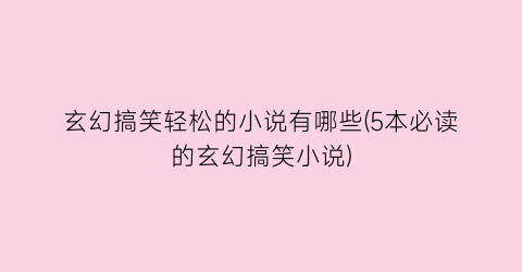玄幻搞笑轻松的小说有哪些(5本必读的玄幻搞笑小说)