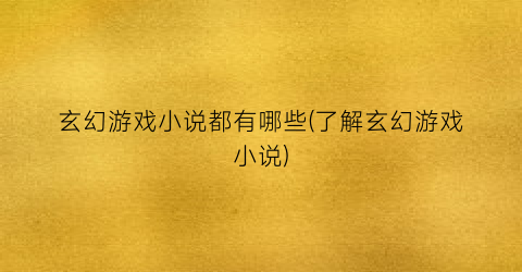 玄幻游戏小说都有哪些(了解玄幻游戏小说)
