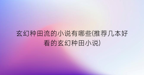 玄幻种田流的小说有哪些(推荐几本好看的玄幻种田小说)