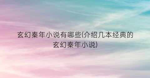 玄幻秦年小说有哪些(介绍几本经典的玄幻秦年小说)