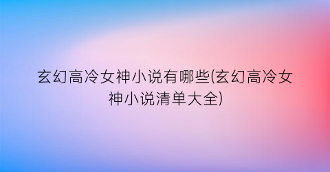 玄幻高冷女神小说有哪些(玄幻高冷女神小说清单大全)