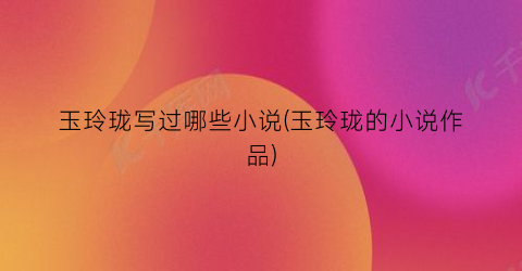 玉玲珑写过哪些小说(玉玲珑的小说作品)