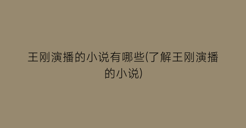 王刚演播的小说有哪些(了解王刚演播的小说)