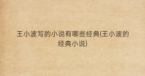 王小波写的小说有哪些经典(王小波的经典小说)