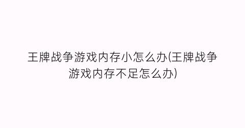 王牌战争游戏内存小怎么办(王牌战争游戏内存不足怎么办)