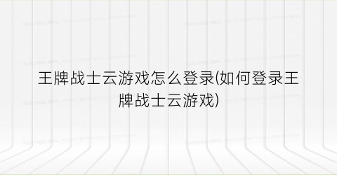 “王牌战士云游戏怎么登录(如何登录王牌战士云游戏)