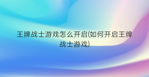 王牌战士游戏怎么开启(如何开启王牌战士游戏)