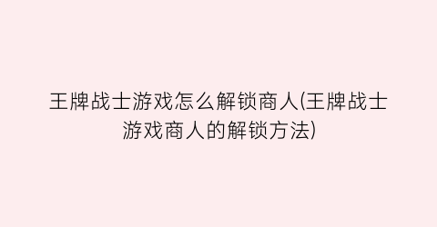 “王牌战士游戏怎么解锁商人(王牌战士游戏商人的解锁方法)