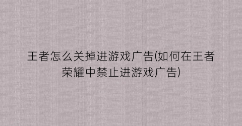 “王者怎么关掉进游戏广告(如何在王者荣耀中禁止进游戏广告)