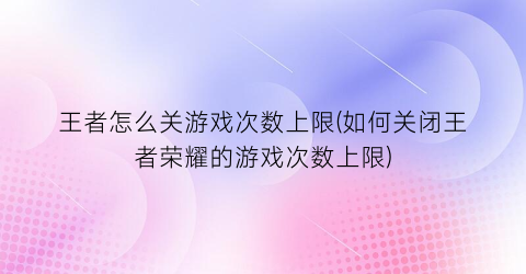 王者怎么关游戏次数上限(如何关闭王者荣耀的游戏次数上限)