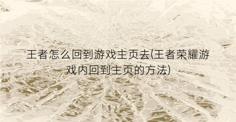 “王者怎么回到游戏主页去(王者荣耀游戏内回到主页的方法)