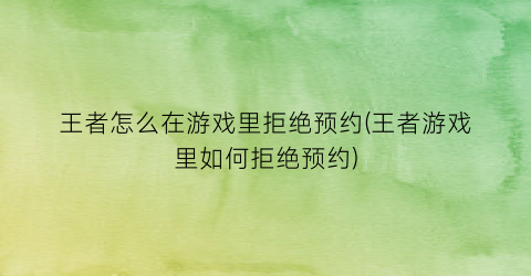 “王者怎么在游戏里拒绝预约(王者游戏里如何拒绝预约)