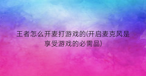 王者怎么开麦打游戏的(开启麦克风是享受游戏的必需品)