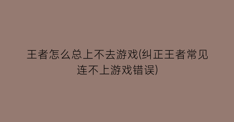 王者怎么总上不去游戏(纠正王者常见连不上游戏错误)