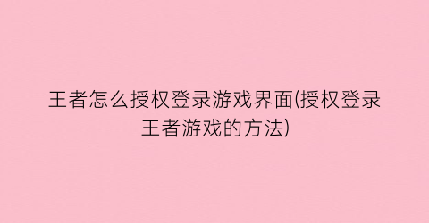 王者怎么授权登录游戏界面(授权登录王者游戏的方法)