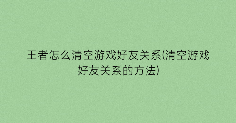 “王者怎么清空游戏好友关系(清空游戏好友关系的方法)