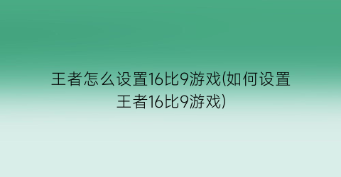 王者怎么设置16比9游戏(如何设置王者16比9游戏)