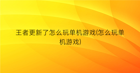 王者更新了怎么玩单机游戏(怎么玩单机游戏)