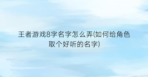 王者游戏8字名字怎么弄(如何给角色取个好听的名字)