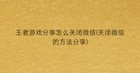 “王者游戏分享怎么关闭微信(关闭微信的方法分享)