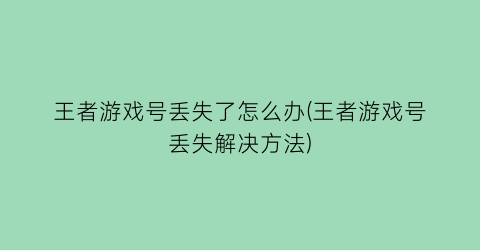 “王者游戏号丢失了怎么办(王者游戏号丢失解决方法)