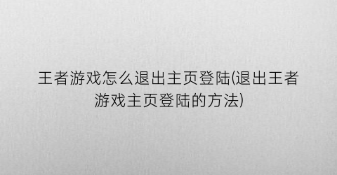 “王者游戏怎么退出主页登陆(退出王者游戏主页登陆的方法)