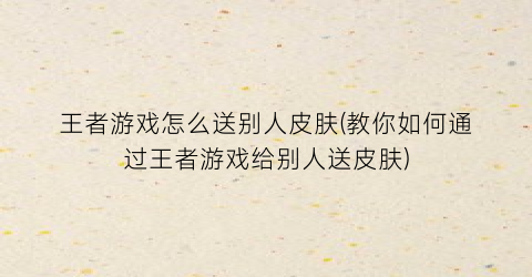 王者游戏怎么送别人皮肤(教你如何通过王者游戏给别人送皮肤)