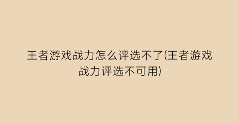 “王者游戏战力怎么评选不了(王者游戏战力评选不可用)